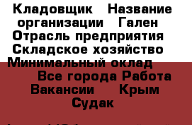 Кладовщик › Название организации ­ Гален › Отрасль предприятия ­ Складское хозяйство › Минимальный оклад ­ 20 000 - Все города Работа » Вакансии   . Крым,Судак